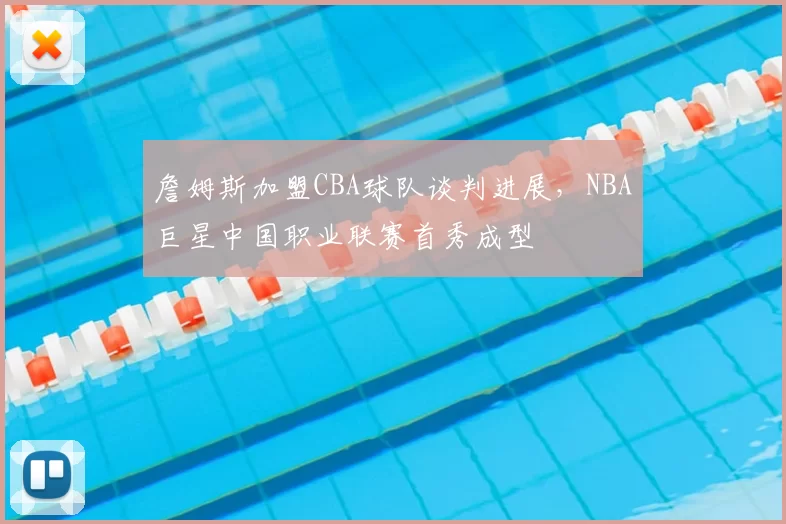 詹姆斯加盟CBA球队谈判进展，NBA巨星中国职业联赛首秀成型